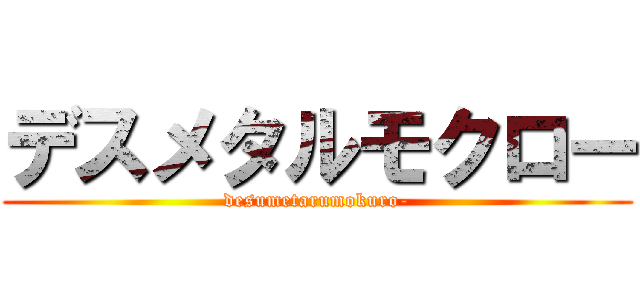 デスメタルモクロー (desumetarumokuro-)