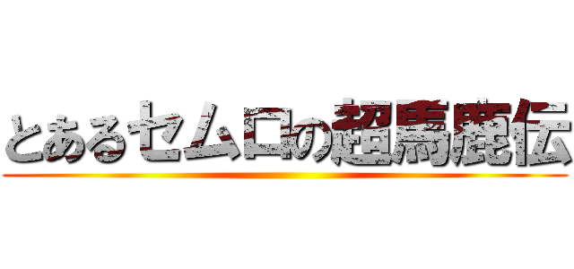とあるセムロの超馬鹿伝 ()