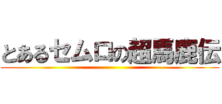 とあるセムロの超馬鹿伝 ()