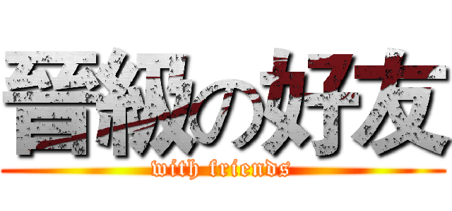 晉級の好友 (with friends)