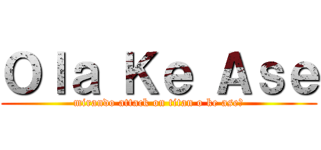 Ｏｌａ Ｋｅ Ａｓｅ (mirando attack on titan o ke ase?)