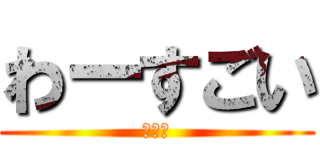 わーすごい (ウザイ)