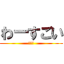 わーすごい (ウザイ)