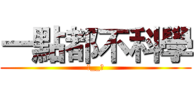 一點都不科學 (‧__‧)