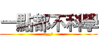 一點都不科學 (‧__‧)