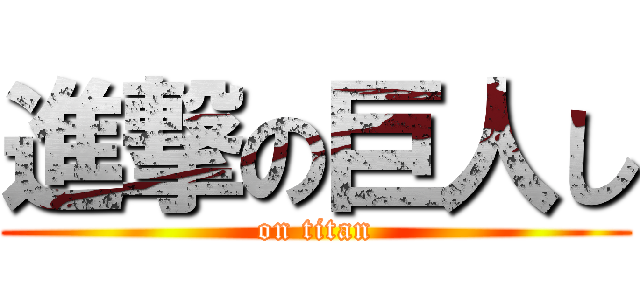 進撃の巨人し (on titan)