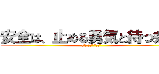 安全は、止める勇気と待つ余裕 (焦らず 慌てず 確実に！)