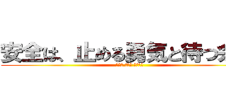 安全は、止める勇気と待つ余裕 (焦らず 慌てず 確実に！)
