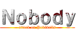 Ｎｏｂｏｄｙ (attack on Pokéballs)