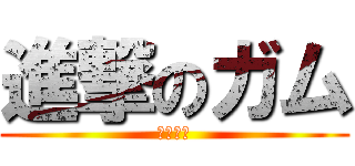 進撃のガム (ｗｗｗｗ)