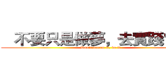    不要只是做夢，去實踐它吧。 (Don’t dream it, be it.)