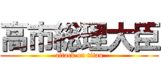 高市総理大臣 (attack on titan)