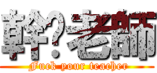 幹妳老師 ( Fuck your teacher)