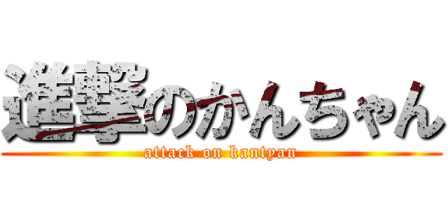 進撃のかんちゃん (attack on kantyan)