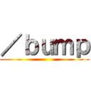 ／ｂｕｍｐ ()