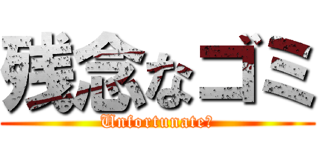 残念なゴミ (Unfortunate　)