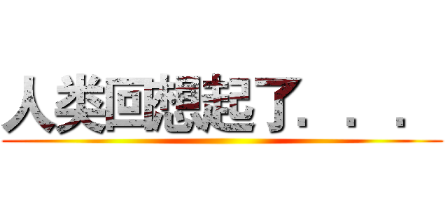 人类回想起了．．． ()