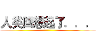 人类回想起了．．． ()