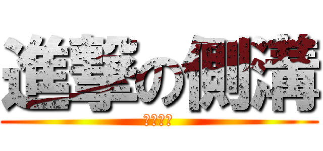 進撃の側溝 (悔い無き)
