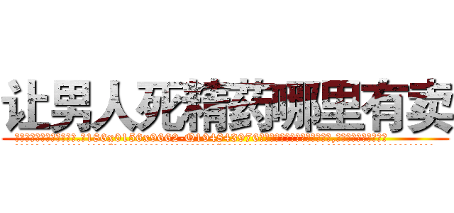 让男人死精药哪里有卖 (让男人死精药哪里有卖【电.话186x0156x9662-Q194843976林氏药业】我们做的是长期生意,靠的是老客户长期支持
参考消息网2月20日报道 韩媒称，“剩女多、离婚率高的城市，房价一定会上涨。”这是中国经济学家金岩石2016年12月参加在上海举行的房地产相关论坛时说的话。
)