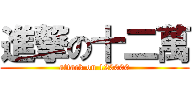 進撃の十二萬 (attack on 120000)