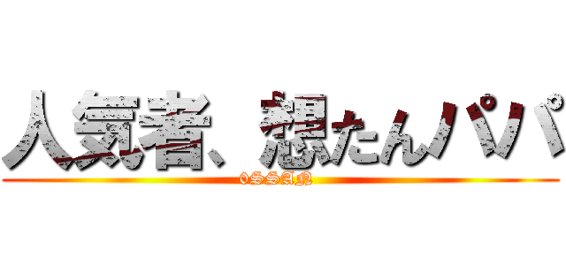 人気者、想たんパパ (0SSAN )