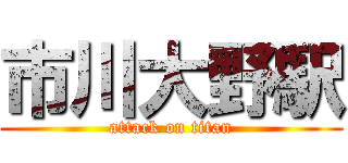 市川大野駅 (attack on titan)
