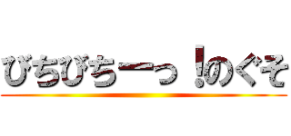 びちびちーっ！のぐそ ()