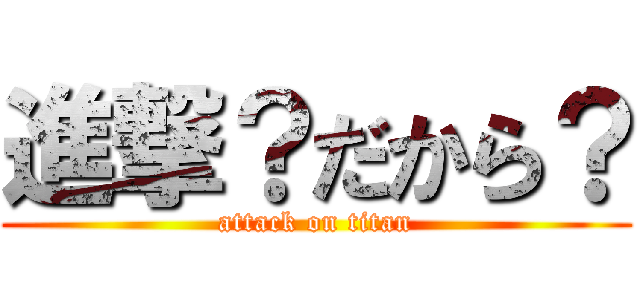 進撃？だから？ (attack on titan)