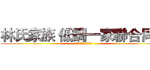 林氏家族 低調一家聯合同盟 (ＩＤ：２５７６８７６８)