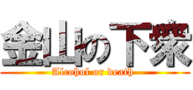 金山の下衆 (Alcohol or death )