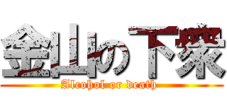 金山の下衆 (Alcohol or death )