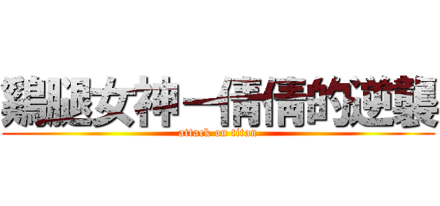 鷄腿女神－倩倩的逆襲 (attack on titan)