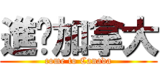 進擊加拿大 (come to Canada)