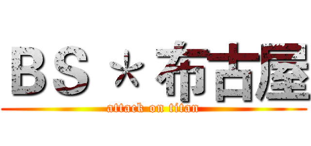 ＢＳ ＊ 布古屋 (attack on titan)