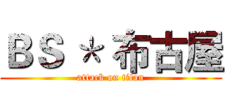 ＢＳ ＊ 布古屋 (attack on titan)