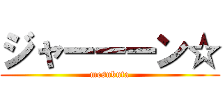 ジャーーーン☆ (mesubuta)