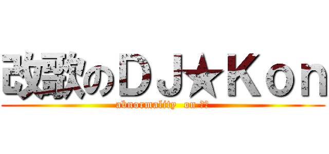 改歌のＤＪ★Ｋｏｎ (abnormality  on 仕泓)