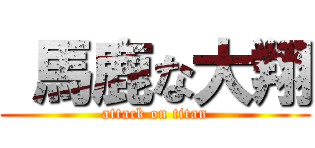  馬鹿な大翔 (attack on titan)