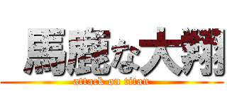  馬鹿な大翔 (attack on titan)