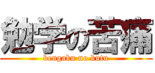 勉学の苦痛 (bengaku no kutu)