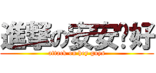 進撃の安安您好 (attack on hey guys)