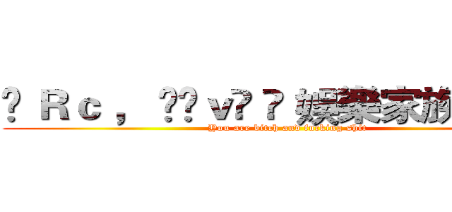 ♫ Ｒｃ ， £öｖë ➪ 娛樂家族☈ 疾風 (You are bitch and fucking shit)