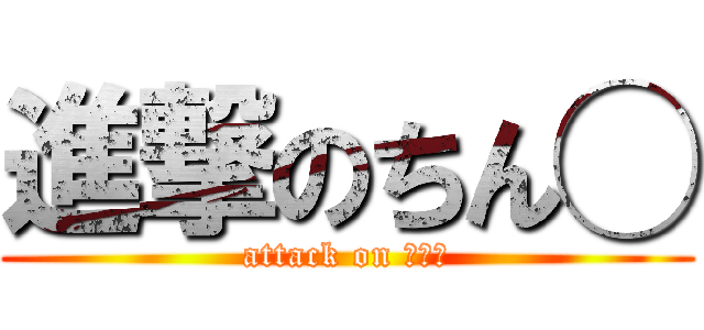 進撃のちん◯ (attack on ◯◯◯)