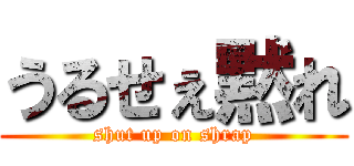 うるせぇ黙れ (shut up on shrap)