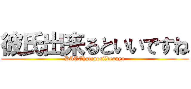 彼氏出来るといいですね (DATEhatanosiidesuyo)