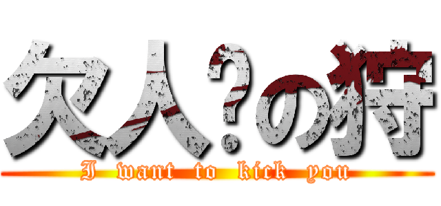 欠人踢の狩 (I  want  to  kick  you)