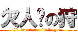 欠人踢の狩 (I  want  to  kick  you)
