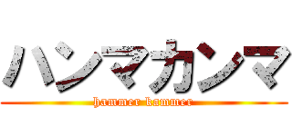 ハンマカンマ (hammer kammer)