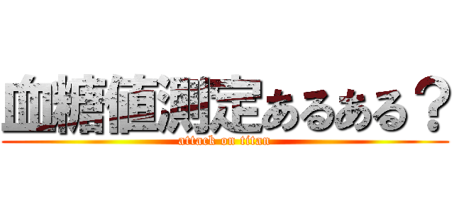 血糖値測定あるある？ (attack on titan)